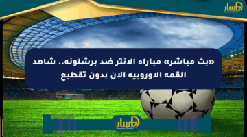 «بث مباشر» مباراة الإنتر ضد برشلونة.. شاهد القمة الأوروبية الآن بدون تقطيع